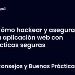 Cómo hackear y asegurar una aplicación web con prácticas seguras