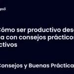 Cómo ser productivo desde casa con consejos prácticos y efectivos