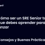 Cómo ser un SRE Senior todo lo que debes aprender para avanzar