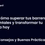 Cómo superar tus barreras mentales y transformar tu vida hoy