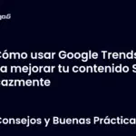 Cómo usar Google Trends para mejorar tu contenido SEO eficazmente