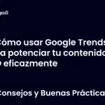 Cómo usar Google Trends para potenciar tu contenido SEO eficazmente