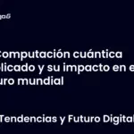 Computación cuántica explicado y su impacto en el futuro mundial