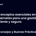Conceptos esenciales en Kubernetes para una gestión eficiente y segura