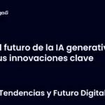 El futuro de la IA generativa y sus innovaciones clave