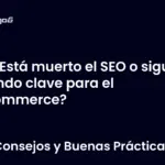 ¿Está muerto el SEO o sigue siendo clave para el ecommerce?