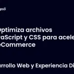Optimiza archivos JavaScript y CSS para acelerar tu eCommerce