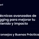 Técnicas avanzadas de blogging para mejorar tu contenido y impacto